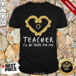 Teacher I'll Be There For You Shirt