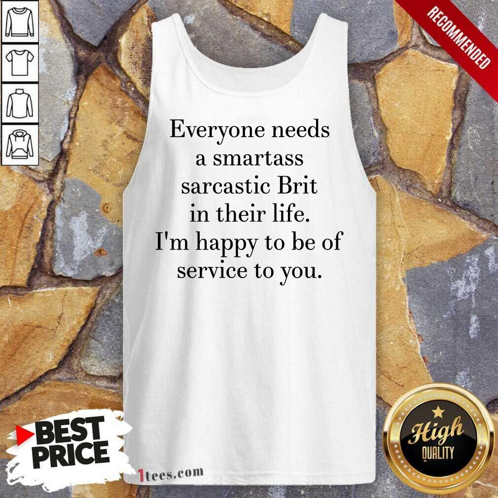 Everyone Needs A Smartass Sarcastic Brit In Their Life I Am Happy To Be Of Service To You Tank Top