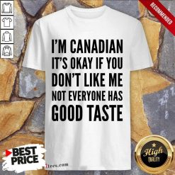 I Am Canadian It Is Okay If You Do Not Like Me Not Everyone Has Good Taste Shirt