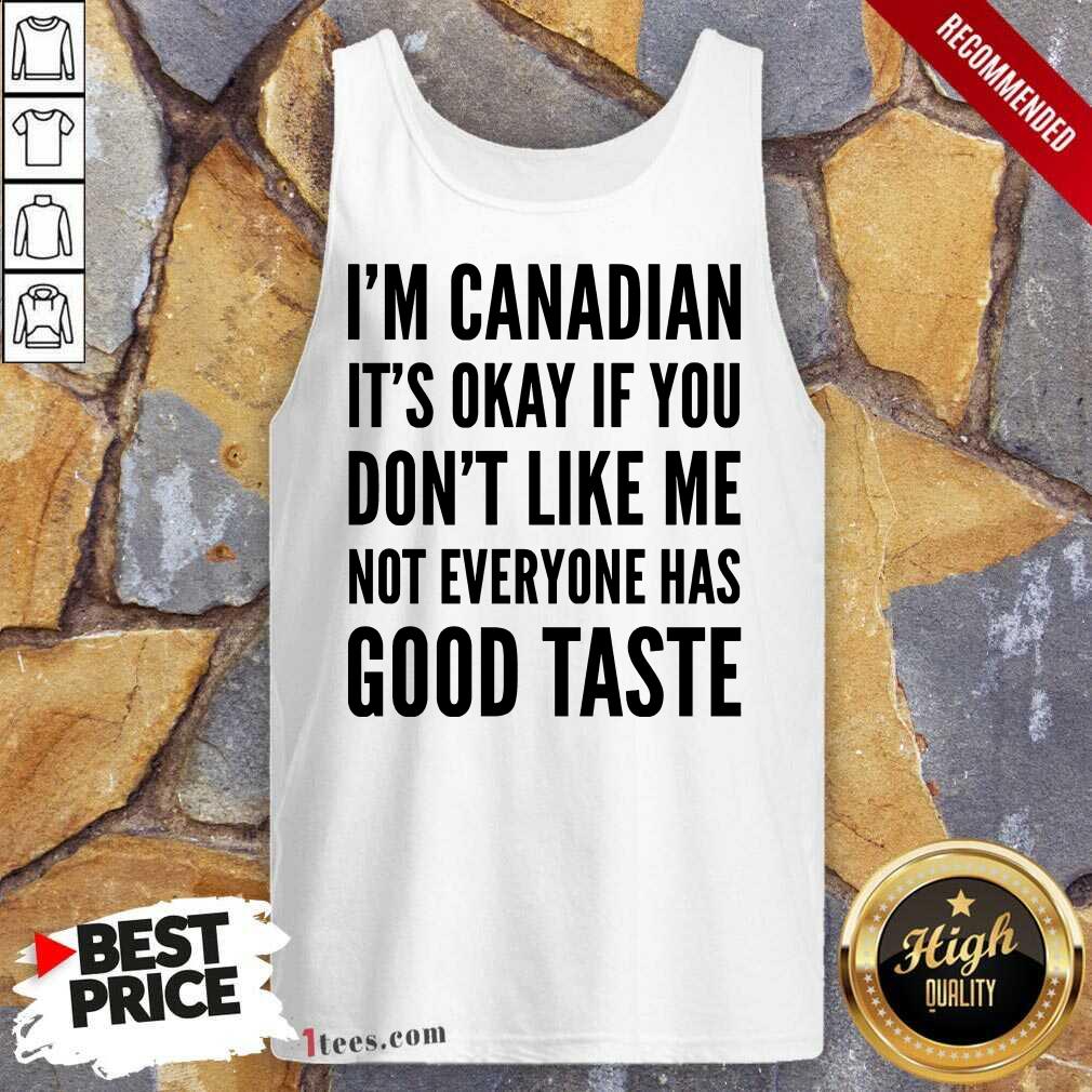 I Am Canadian It Is Okay If You Do Not Like Me Not Everyone Has Good Taste Tank Top