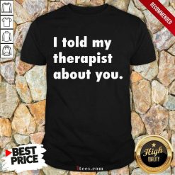 I Told My Therapist About You Shirt