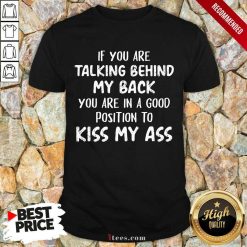 If You Are Talking Behind My Back You Are In Good Position To Kiss My Ass Shirt