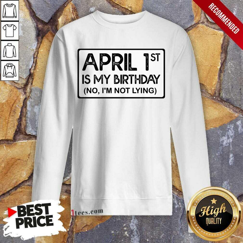 April 1st Is My Birthday No I'm Not Lying Sweatshirt