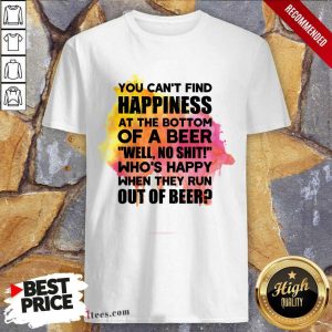You Can't Find Happiness At The Bottom Of A Beer Shirt