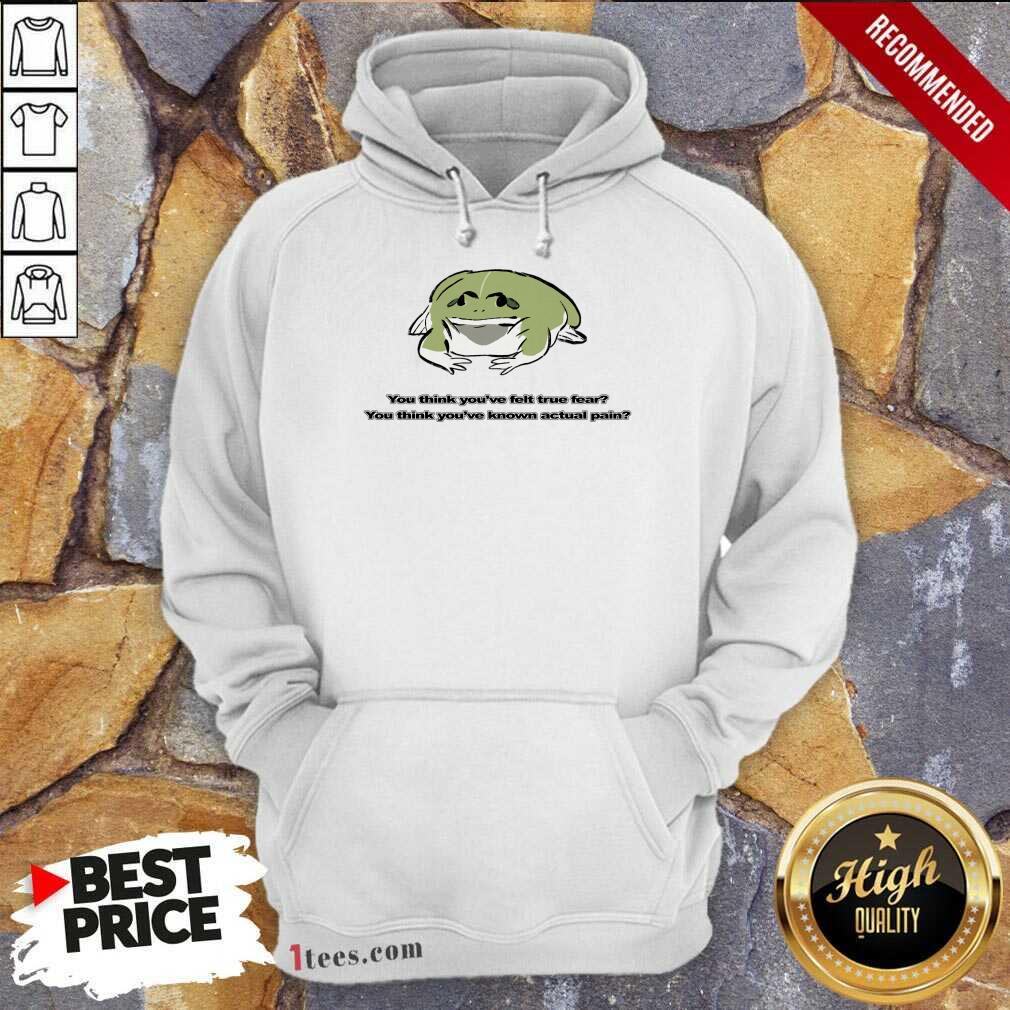 You Think You've Felt True Fear You Think You've Known Actual Pain Hoodie