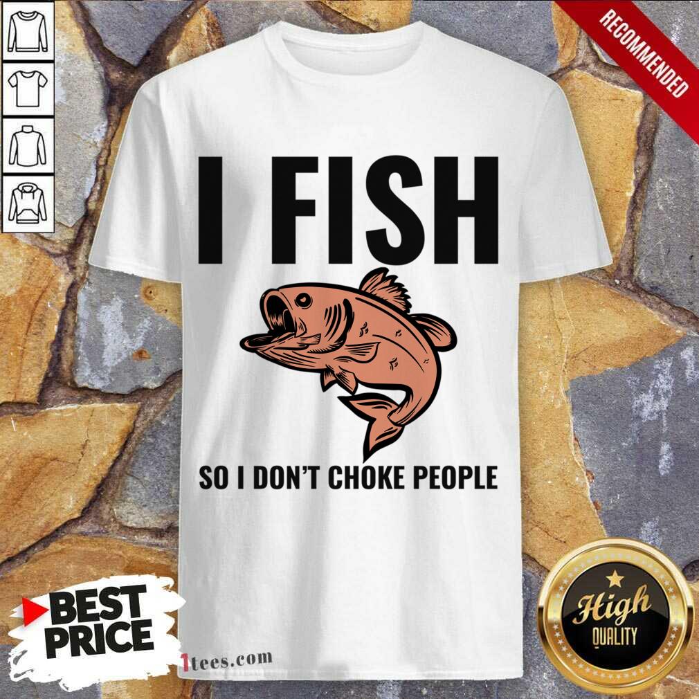 I Fish So I Don't Choke People Shirt