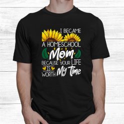 I Became A Homeschool Mom Because Your Life Is Worth My Time Shirt