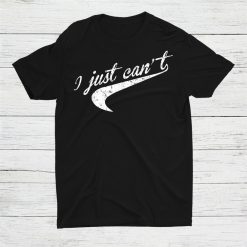 I Just Can’t Shirt