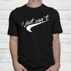I Just Can’t Shirt