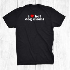 I Love Hot Dog Moms Funny Cute Dog Owner Lover Flirtatious Shirt