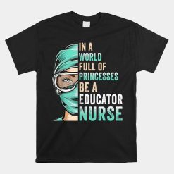 In A World Full Of Princesses Be A Nurse Educator Nurse Mom Shirt