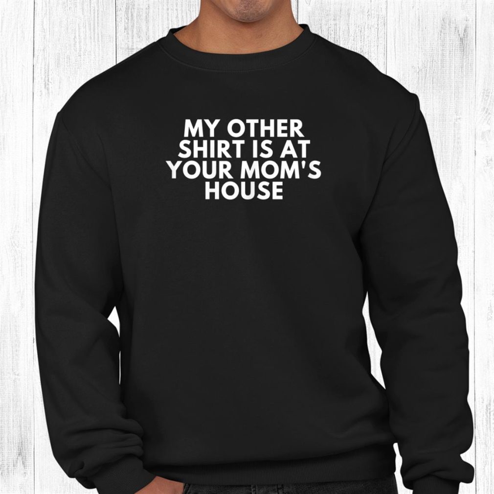 My Other Shirt Is At Your Moms House Shirt