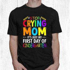 Stop Crying Mom It’s Just My First Day Of Kindergarten Sign Shirt