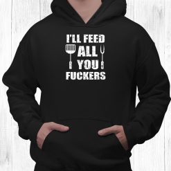 Bbq Dad Joke Ill Feed All You Fuckers Barbecue Cookout Chef Shirt