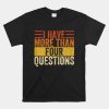 I Have More Than Four Questions Shirt