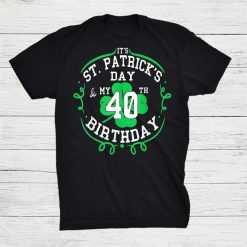 It’s St Patricks Day And My 40th Birthday 40 Years Old Shirt