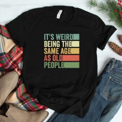 It's Weird Being The Same Age As Old People Birthday Shirt