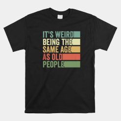 It's Weird Being The Same Age As Old People Birthday Shirt