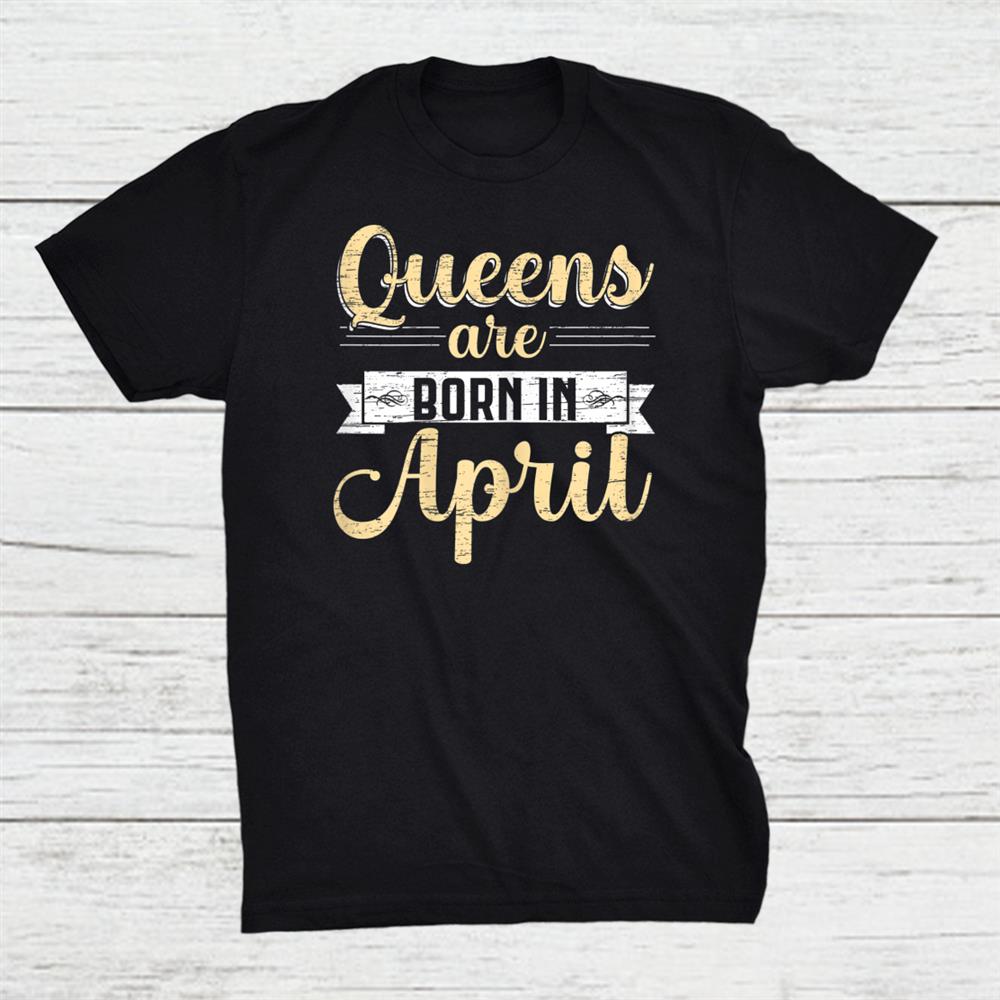 Queens Are Born In April Birthday Shirt