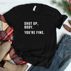 Shut Up Body Your Fine Shirt