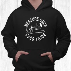 Measure Once Cuss Twice Funny Dad Shop Cutting Saying Shirt