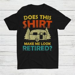 Does This Shirt Make Me Look Retired Camping Retirement Rv Shirt