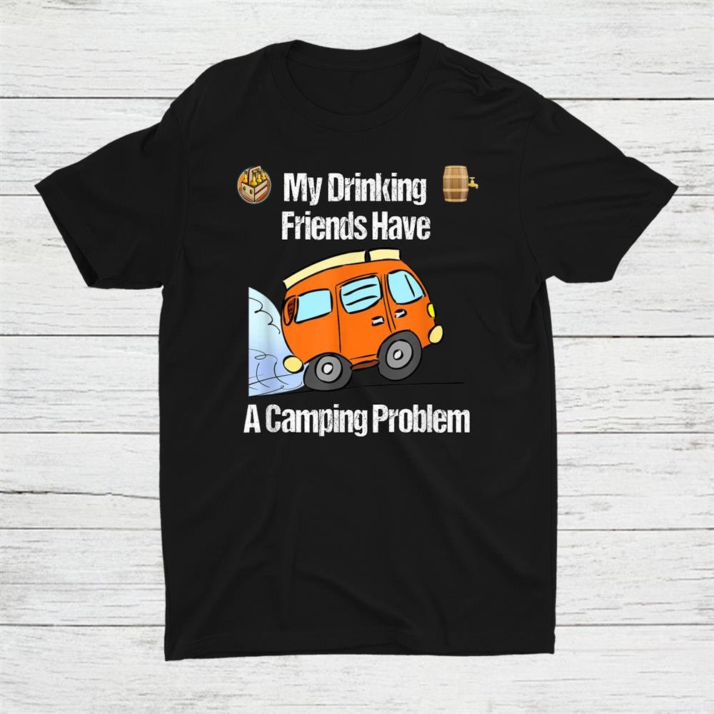 My Drinking Friends Have A Camping Problem Shirt