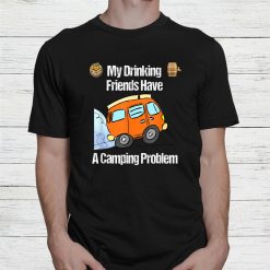 My Drinking Friends Have A Camping Problem Shirt