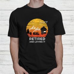 Retired And Loving It Design For Camping And Adventure Lovers Shirt