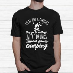 Were Not Alcoholics They Go To Meetings Drunk We Go Camping Shirt