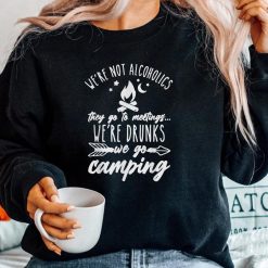 Were Not Alcoholics They Go To Meetings Drunk We Go Camping Shirt